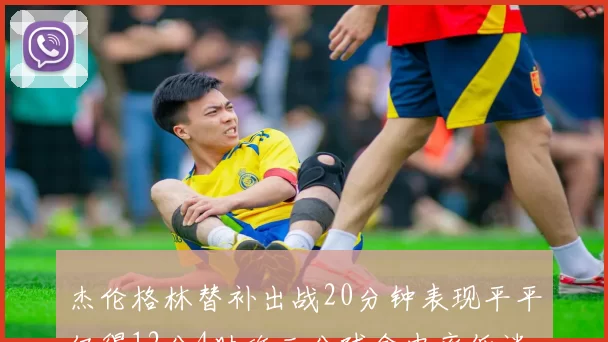 杰伦格林替补出战20分钟表现平平仅得12分4助攻三分球命中率低迷