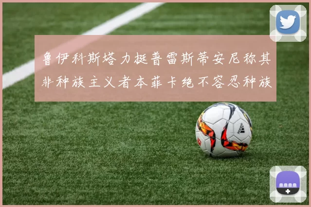 鲁伊科斯塔力挺普雷斯蒂安尼称其非种族主义者本菲卡绝不容忍种族歧视