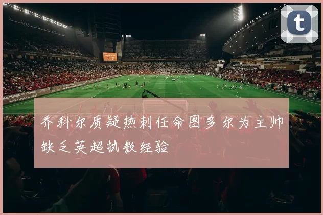 乔科尔质疑热刺任命图多尔为主帅缺乏英超执教经验