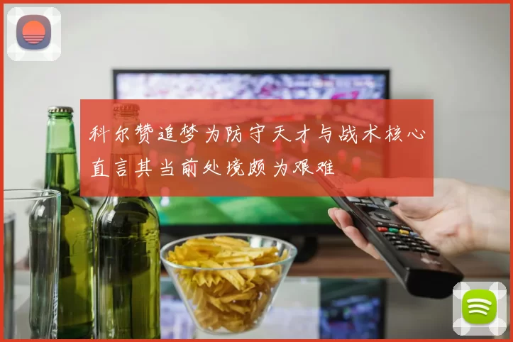 科尔赞追梦为防守天才与战术核心直言其当前处境颇为艰难