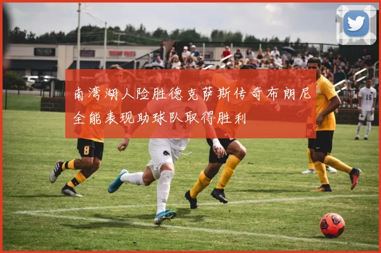 南湾湖人险胜德克萨斯传奇布朗尼全能表现助球队取得胜利
