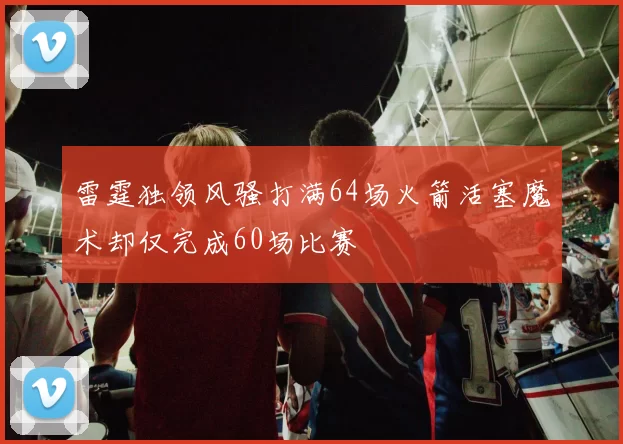 雷霆独领风骚打满64场火箭活塞魔术却仅完成60场比赛