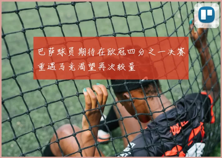 巴萨球员期待在欧冠四分之一决赛重遇马竞渴望再次较量