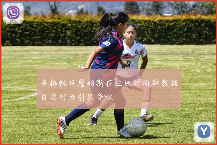 夸梅批评詹姆斯在垃圾时间刷数据自恋行为引发争议