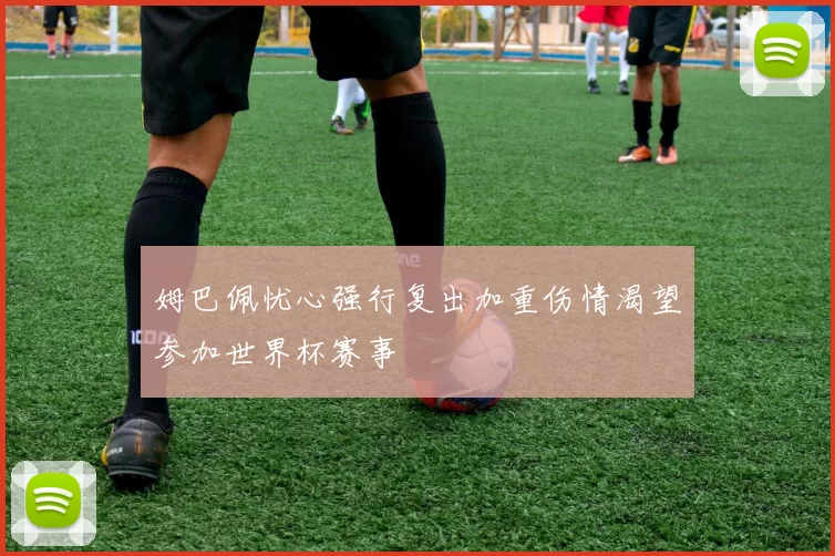 姆巴佩忧心强行复出加重伤情渴望参加世界杯赛事