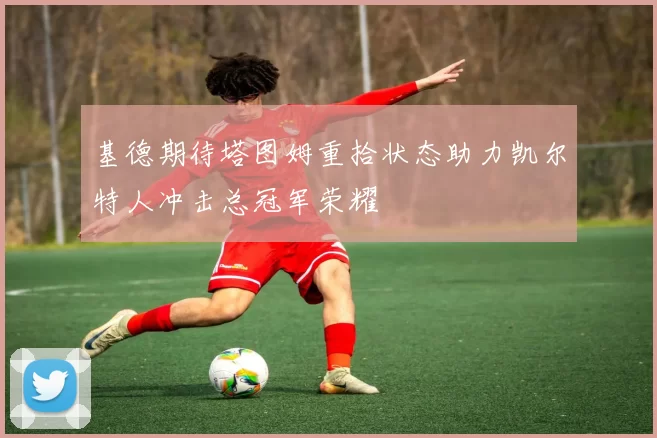 基德期待塔图姆重拾状态助力凯尔特人冲击总冠军荣耀