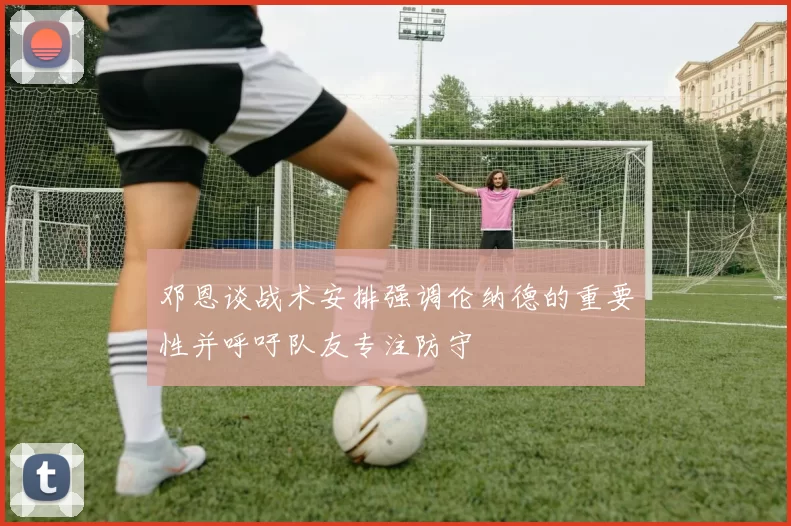 邓恩谈战术安排强调伦纳德的重要性并呼吁队友专注防守