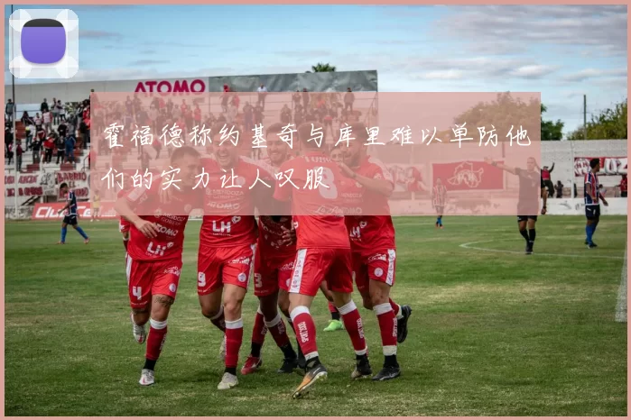 霍福德称约基奇与库里难以单防他们的实力让人叹服
