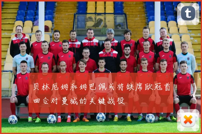贝林厄姆和姆巴佩或将缺席欧冠首回合对曼城的关键战役