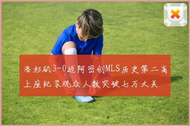 洛杉矶3-0迈阿密创MLS历史第二高上座纪录观众人数突破七万大关
