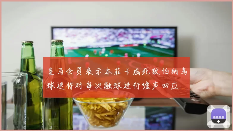 皇马会员表示本菲卡成死敌伯纳乌球迷将对每次触球进行嘘声回应