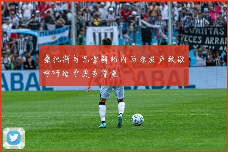 桑托斯与巴索解约内马尔发声致敬呼吁给予更多尊重