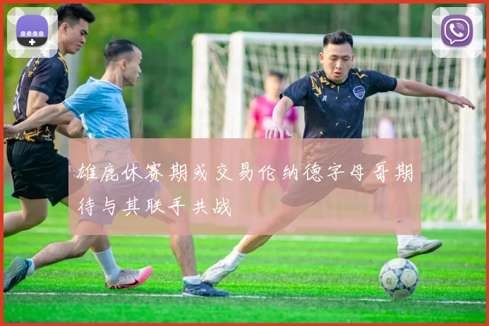 雄鹿休赛期或交易伦纳德字母哥期待与其联手共战