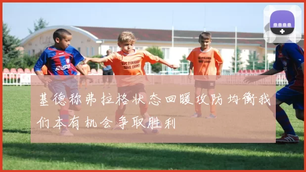 基德称弗拉格状态回暖攻防均衡我们本有机会争取胜利
