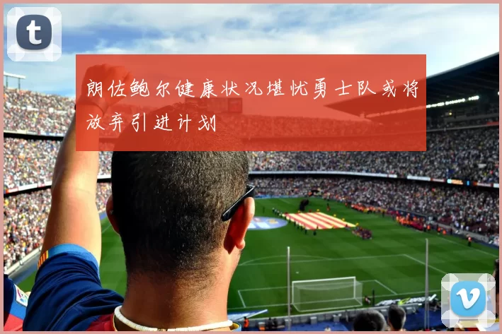 朗佐鲍尔健康状况堪忧勇士队或将放弃引进计划