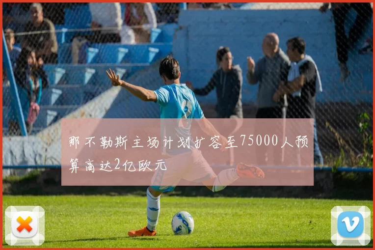 那不勒斯主场计划扩容至75000人预算高达2亿欧元