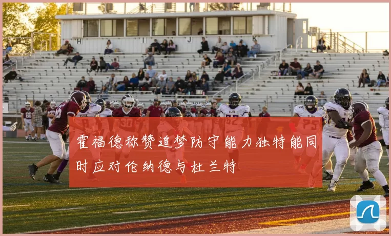 霍福德称赞追梦防守能力独特能同时应对伦纳德与杜兰特