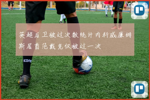 英超后卫被过次数统计内科威廉姆斯居首范戴克仅被过一次