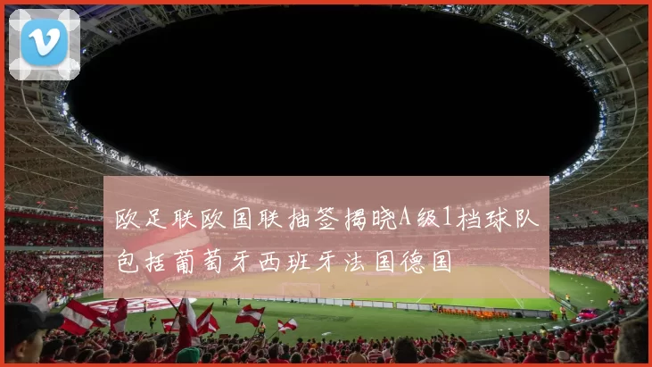 欧足联欧国联抽签揭晓A级1档球队包括葡萄牙西班牙法国德国