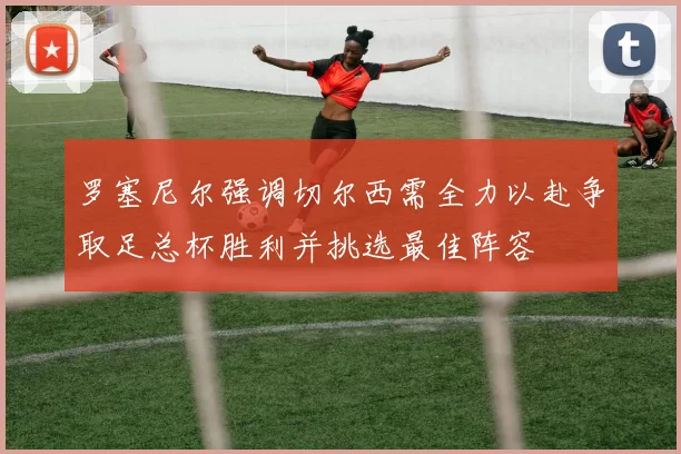 罗塞尼尔强调切尔西需全力以赴争取足总杯胜利并挑选最佳阵容