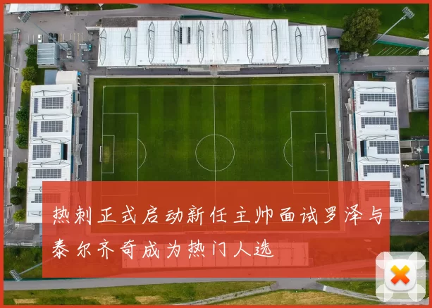 热刺正式启动新任主帅面试罗泽与泰尔齐奇成为热门人选