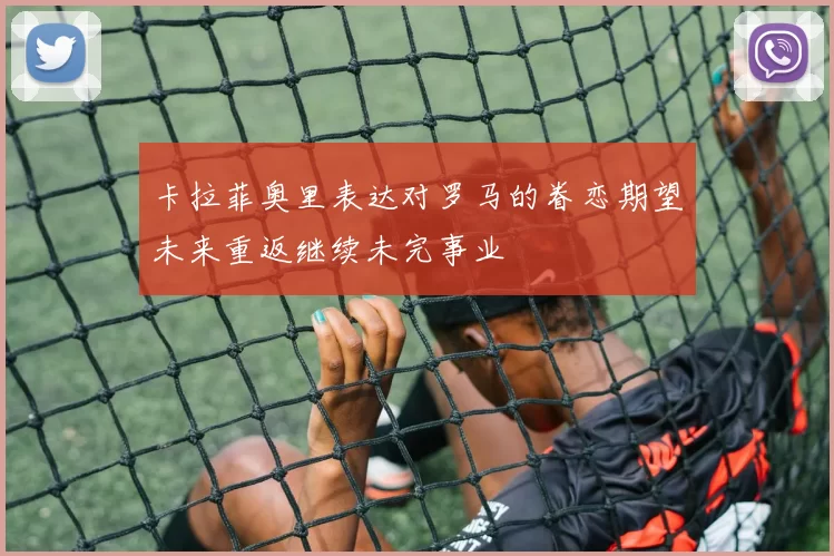 卡拉菲奥里表达对罗马的眷恋期望未来重返继续未完事业