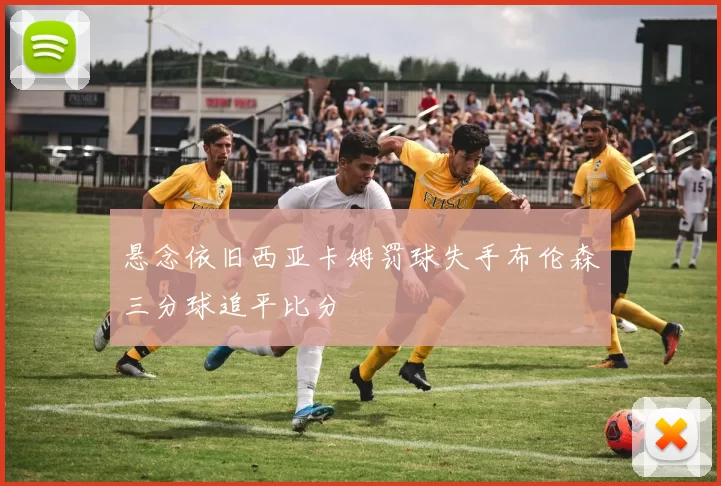 悬念依旧西亚卡姆罚球失手布伦森三分球追平比分