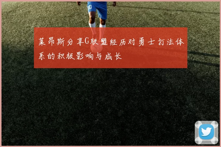 莱昂斯分享G联盟经历对勇士打法体系的积极影响与成长