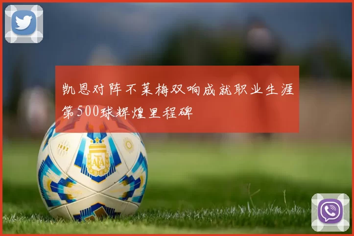 凯恩对阵不莱梅双响成就职业生涯第500球辉煌里程碑