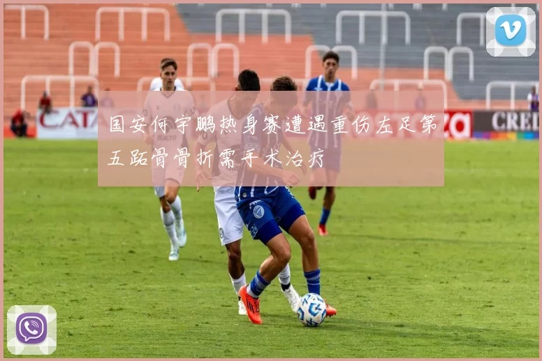 国安何宇鹏热身赛遭遇重伤左足第五跖骨骨折需手术治疗