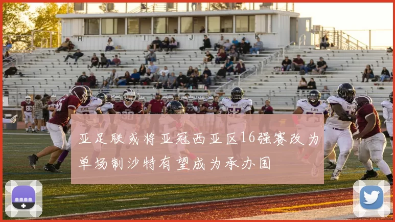 亚足联或将亚冠西亚区16强赛改为单场制沙特有望成为承办国